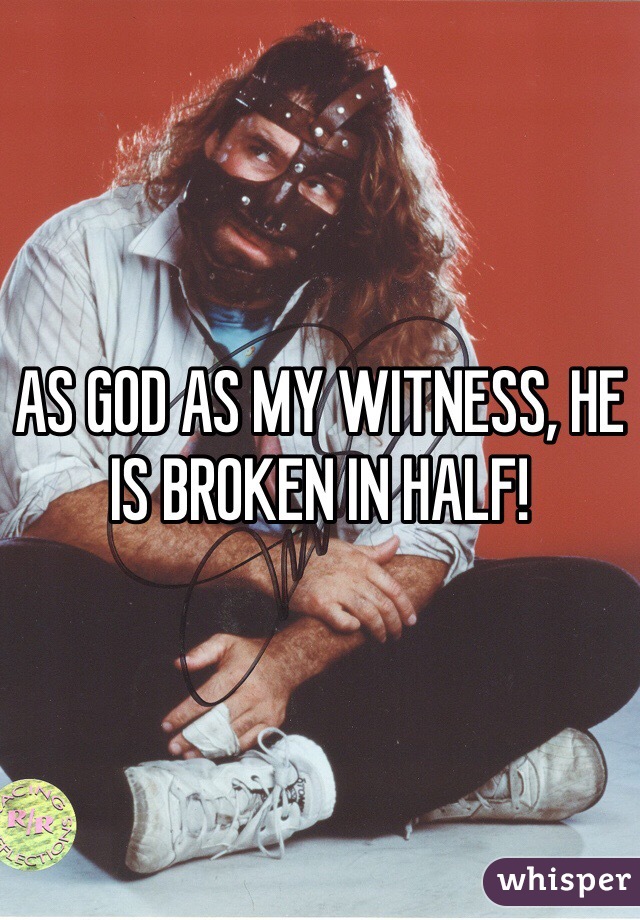 AS GOD AS MY WITNESS, HE IS BROKEN IN HALF!