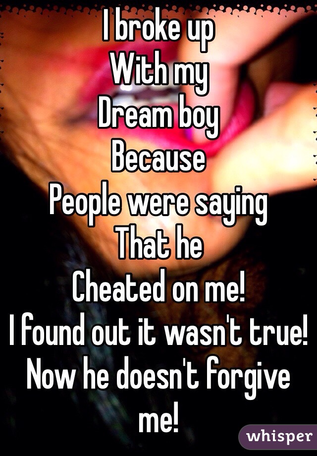 I broke up
With my 
Dream boy 
Because 
People were saying 
That he 
Cheated on me!
I found out it wasn't true!
Now he doesn't forgive me!