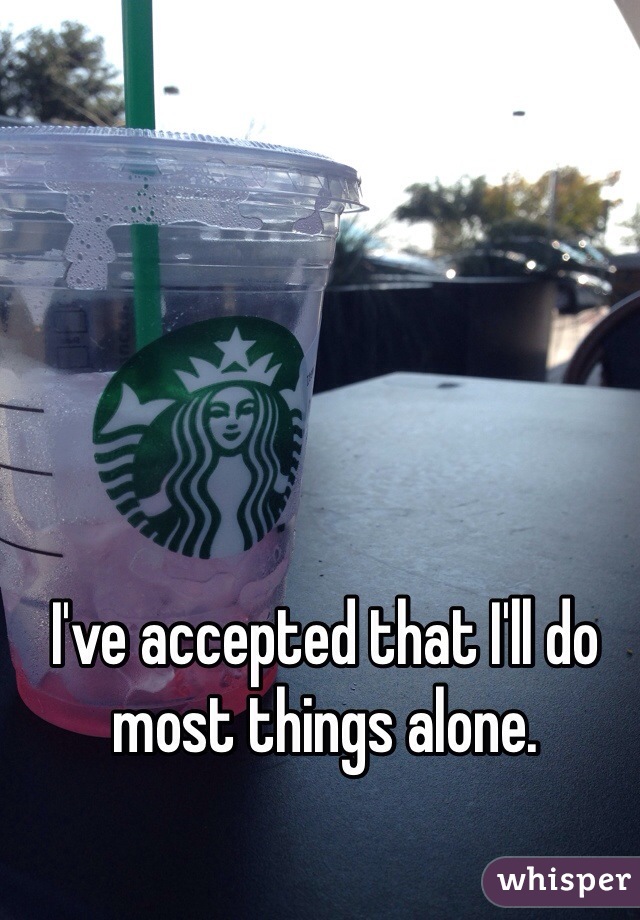 I've accepted that I'll do most things alone. 