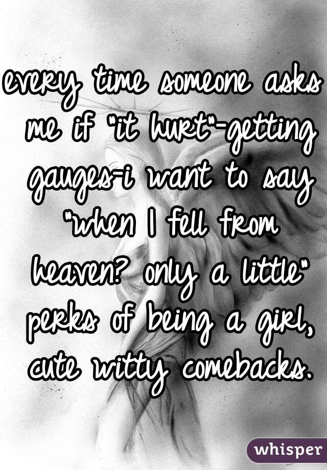 every time someone asks me if "it hurt"-getting gauges-i want to say "when I fell from heaven? only a little" perks of being a girl, cute witty comebacks.