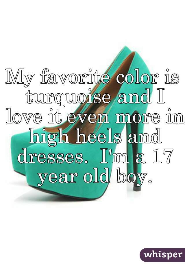 My favorite color is turquoise and I love it even more in high heels and dresses.  I'm a 17 year old boy.