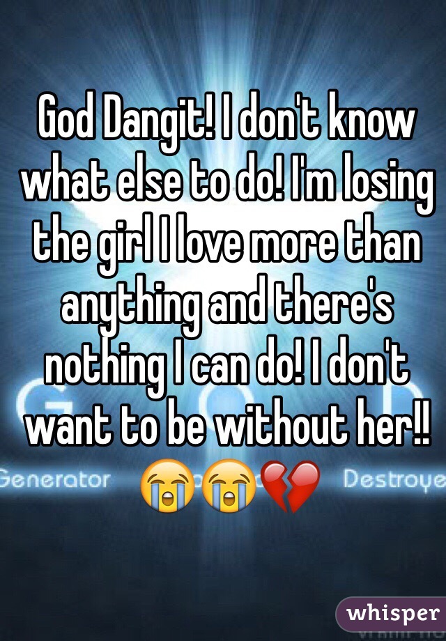 God Dangit! I don't know what else to do! I'm losing the girl I love more than anything and there's nothing I can do! I don't want to be without her!! 😭😭💔