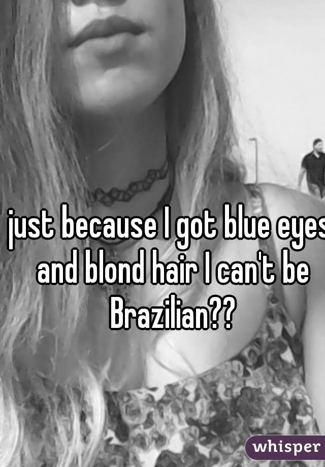 just because I got blue eyes and blond hair I can't be Brazilian??