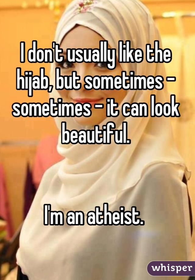 I don't usually like the hijab, but sometimes - sometimes - it can look beautiful. 


I'm an atheist. 