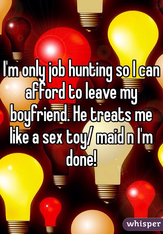 I'm only job hunting so I can afford to leave my boyfriend. He treats me like a sex toy/ maid n I'm done!