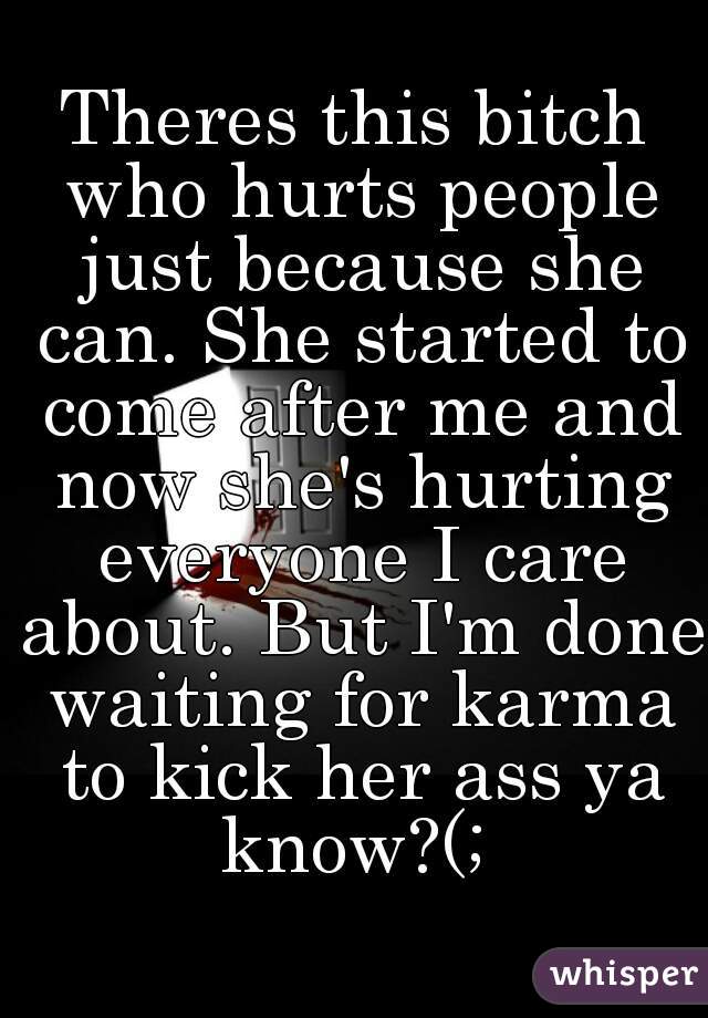 Theres this bitch who hurts people just because she can. She started to come after me and now she's hurting everyone I care about. But I'm done waiting for karma to kick her ass ya know?(; 