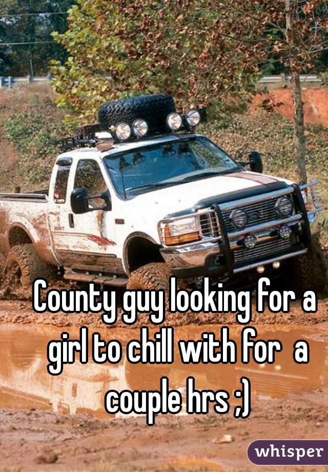 County guy looking for a girl to chill with for  a couple hrs ;)