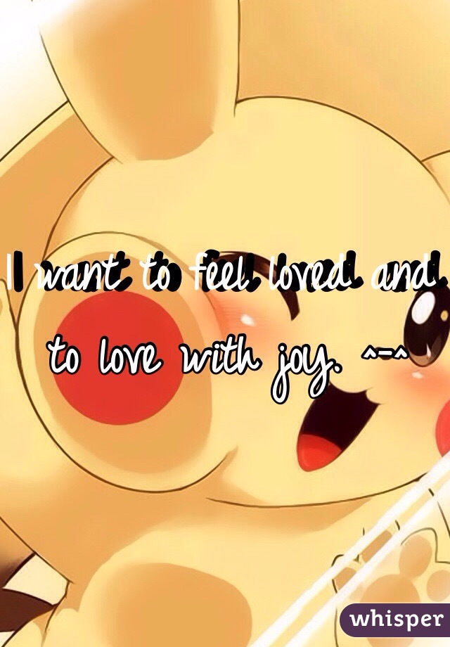 I want to feel loved and to love with joy. ^-^