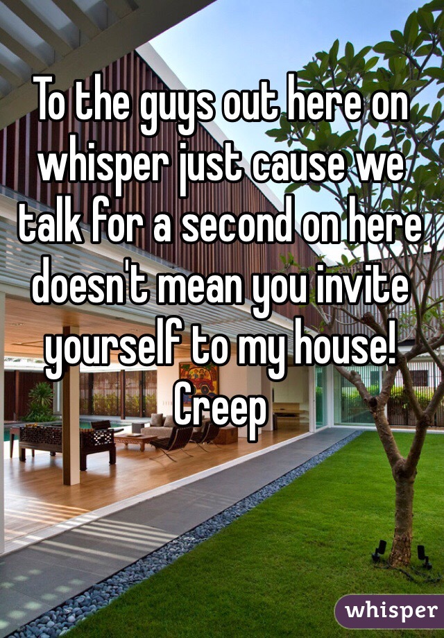 To the guys out here on whisper just cause we talk for a second on here doesn't mean you invite yourself to my house! Creep
