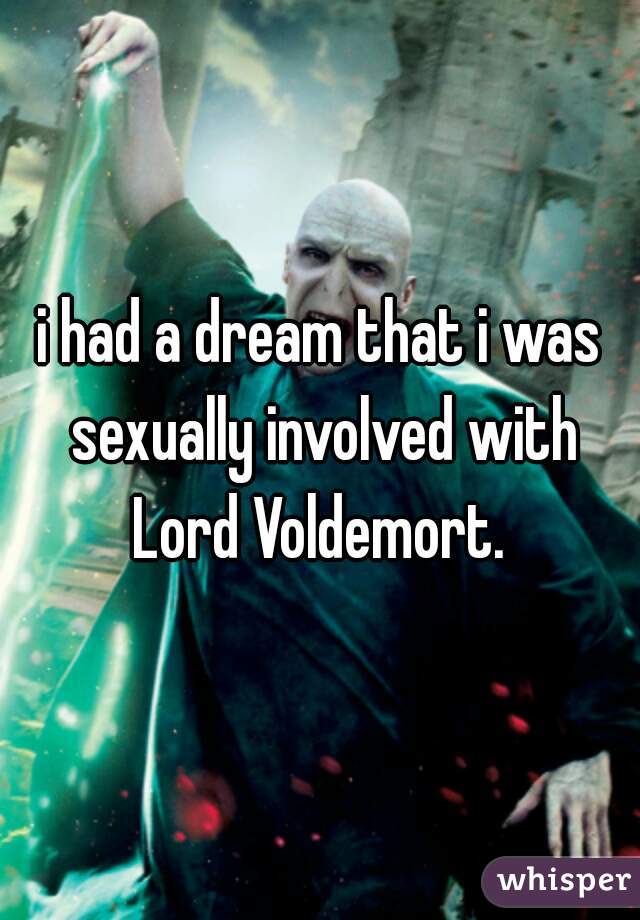 i had a dream that i was sexually involved with Lord Voldemort. 