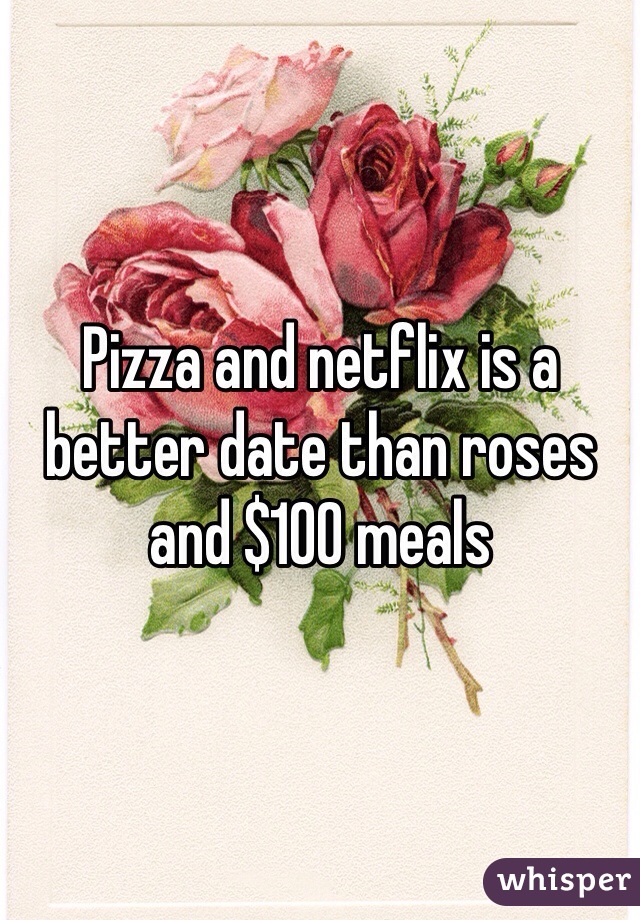 Pizza and netflix is a better date than roses and $100 meals