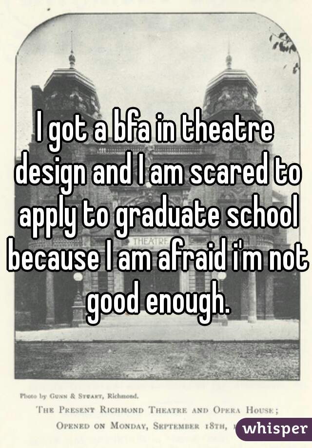 I got a bfa in theatre design and I am scared to apply to graduate school because I am afraid i'm not good enough.