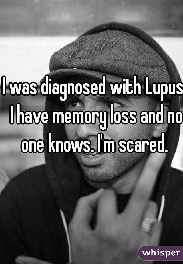 I was diagnosed with Lupus. I have memory loss and no one knows. I'm scared. 