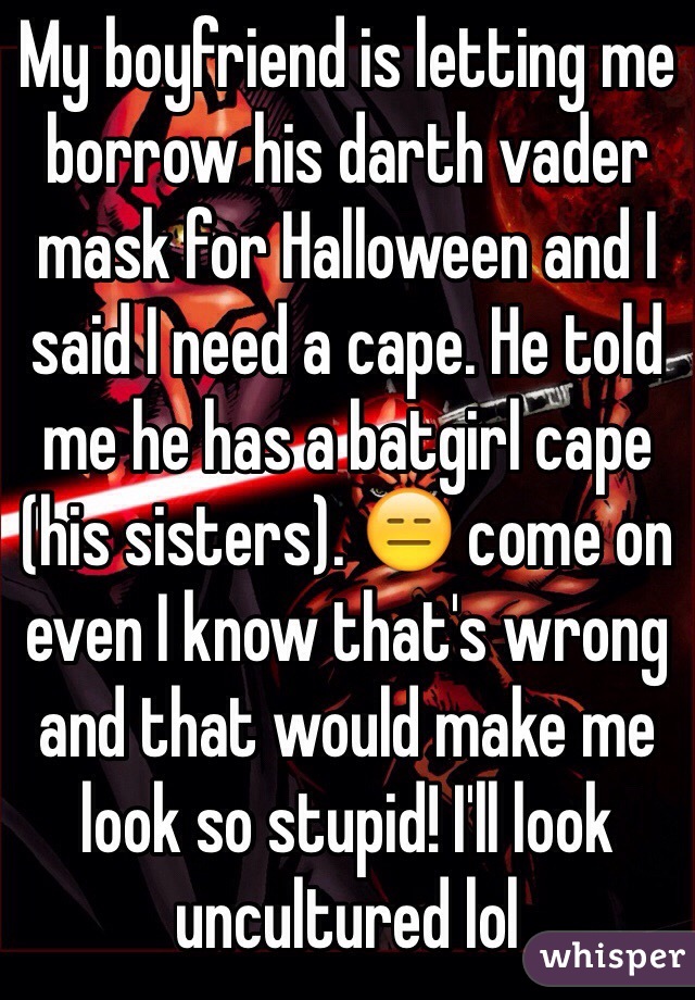 My boyfriend is letting me borrow his darth vader mask for Halloween and I said I need a cape. He told me he has a batgirl cape (his sisters). 😑 come on even I know that's wrong and that would make me look so stupid! I'll look uncultured lol