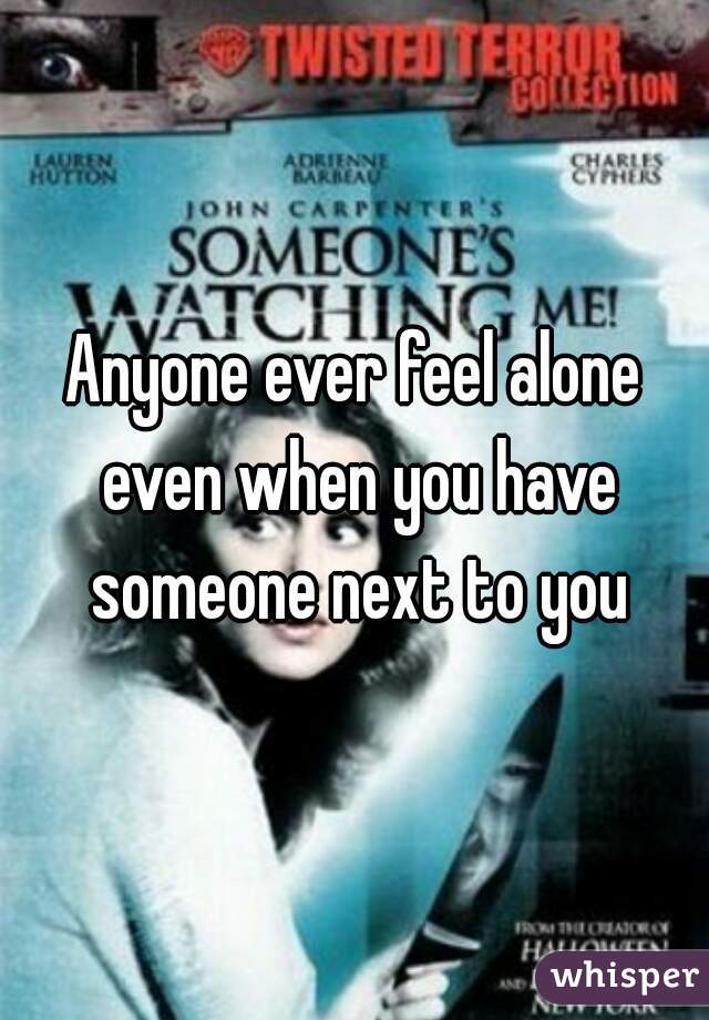 Anyone ever feel alone even when you have someone next to you