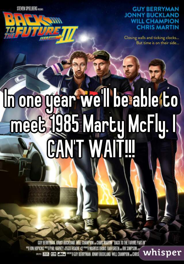 In one year we'll be able to meet 1985 Marty McFly. I CAN'T WAIT!!! 