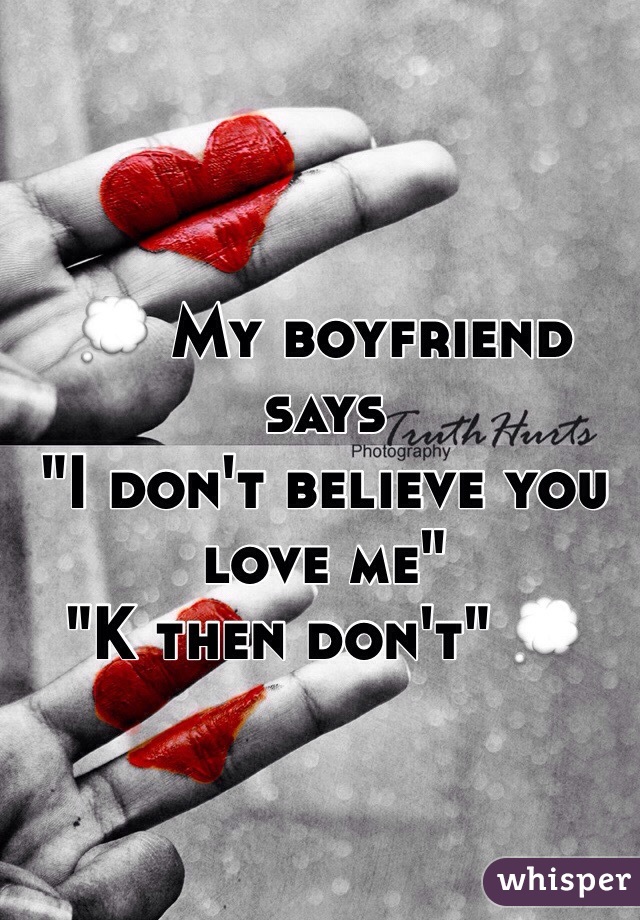 💭 My boyfriend says 
"I don't believe you love me"
"K then don't" 💭