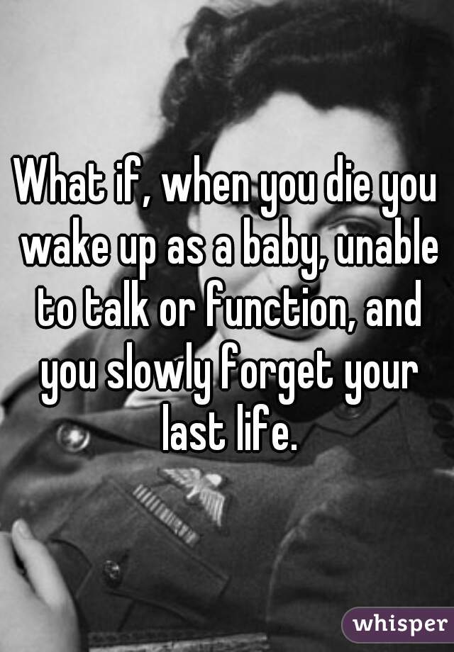 What if, when you die you wake up as a baby, unable to talk or function, and you slowly forget your last life.