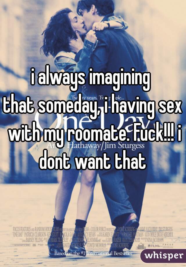 i always imagining 
that someday, i having sex with my roomate. Fuck!!! i dont want that 