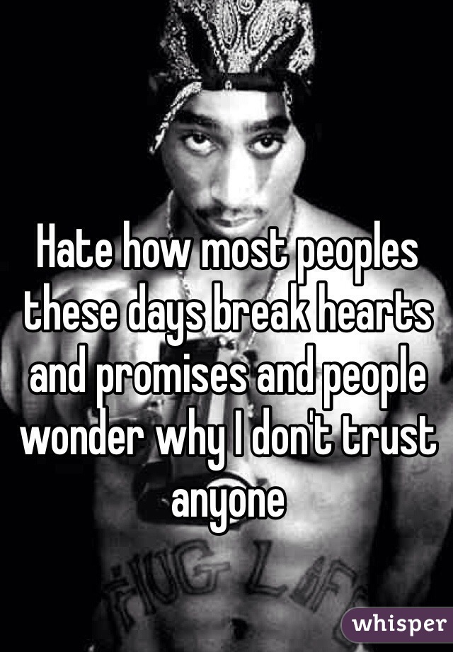 Hate how most peoples these days break hearts and promises and people wonder why I don't trust anyone 