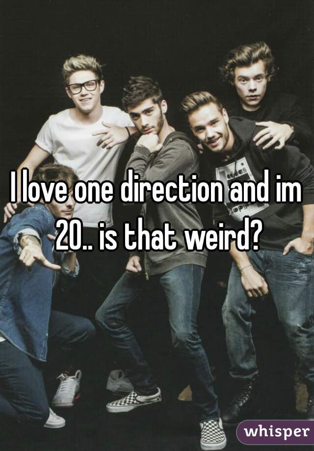 I love one direction and im 20.. is that weird?