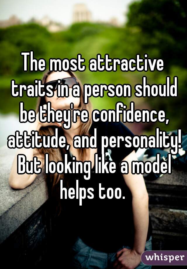 The most attractive traits in a person should be they're confidence, attitude, and personality! But looking like a model helps too. 