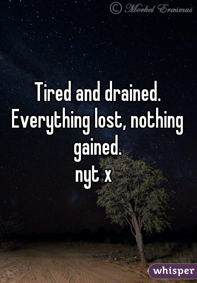 Tired and drained.
Everything lost, nothing gained. 

nyt x  