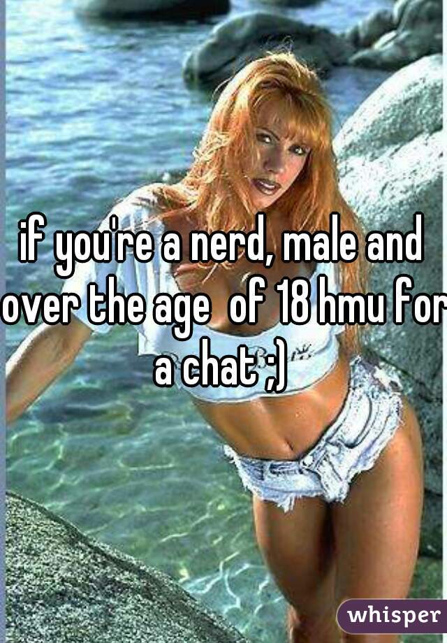 if you're a nerd, male and over the age  of 18 hmu for a chat ;) 