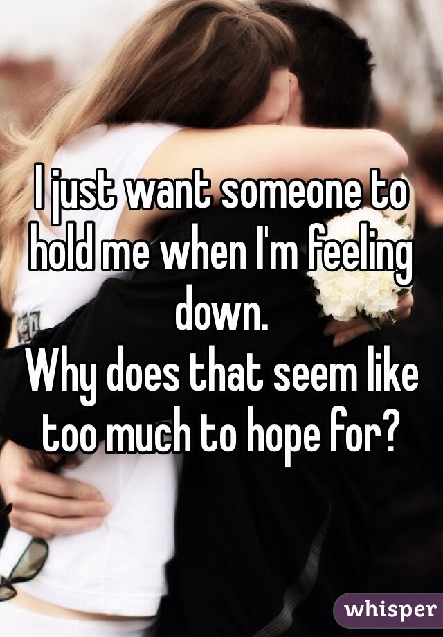 I just want someone to hold me when I'm feeling down.  
Why does that seem like too much to hope for?  