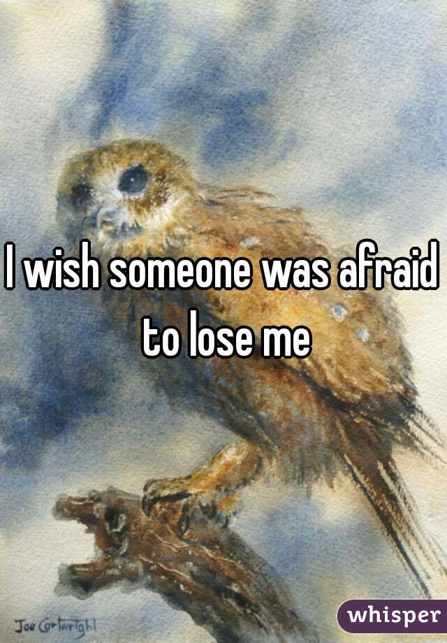 I wish someone was afraid to lose me