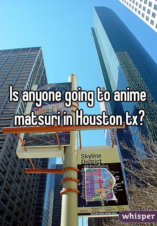 Is anyone going to anime matsuri in Houston tx?