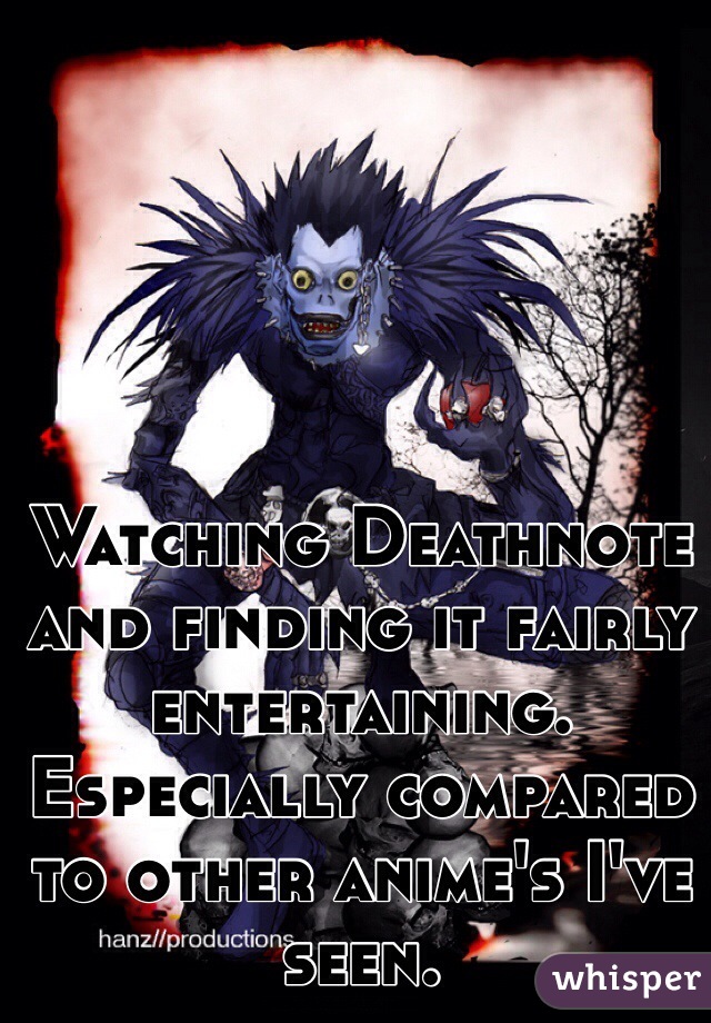 Watching Deathnote and finding it fairly entertaining. Especially compared to other anime's I've seen. 