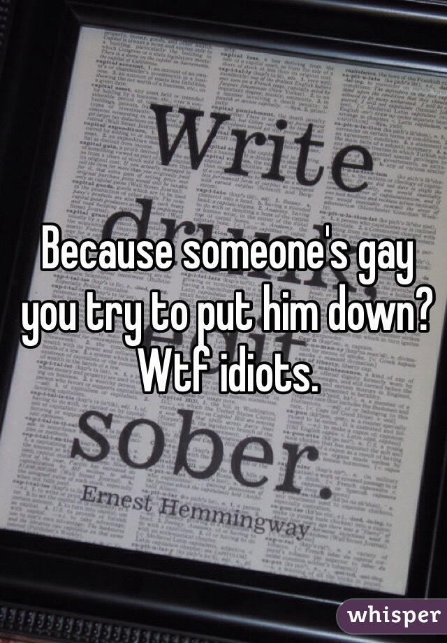 Because someone's gay you try to put him down? Wtf idiots. 