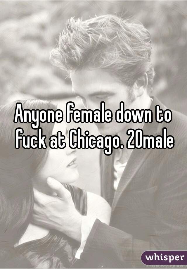 Anyone female down to fuck at Chicago. 20male