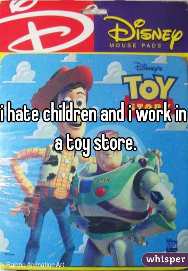 i hate children and i work in a toy store.