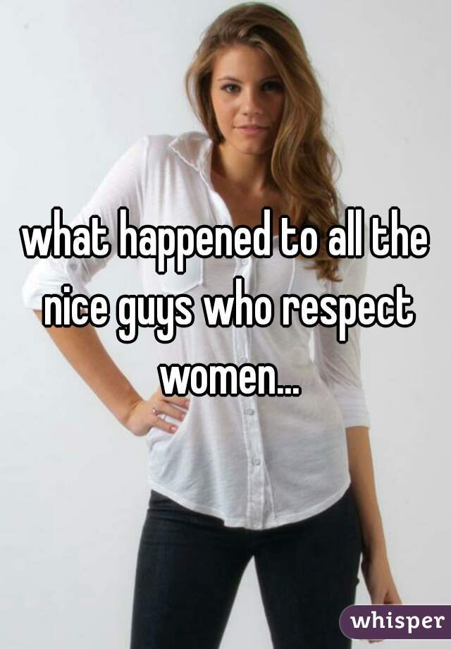 what happened to all the nice guys who respect women...