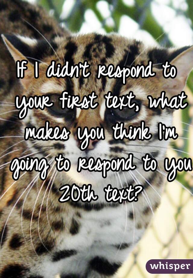 If I didn't respond to your first text, what makes you think I'm going to respond to you 20th text?