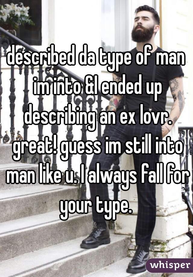 described da type of man im into &I ended up describing an ex lovr. great! guess im still into man like u. I always fall for your type. 