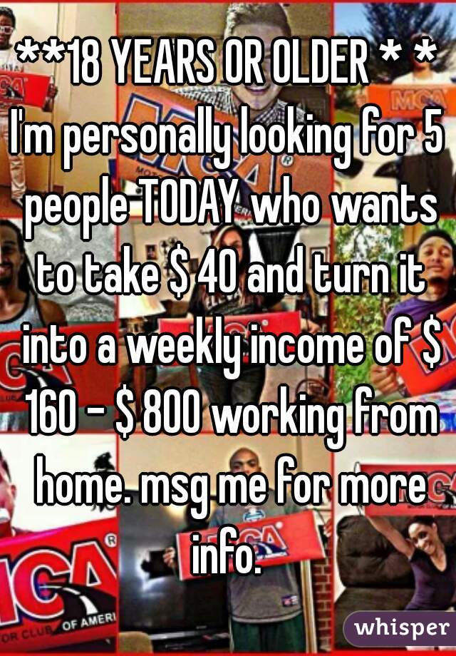 **18 YEARS OR OLDER * *
I'm personally looking for 5 people TODAY who wants to take $ 40 and turn it into a weekly income of $ 160 - $ 800 working from home. msg me for more info. 