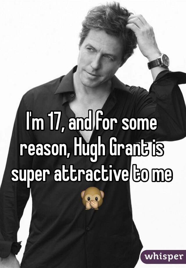 I'm 17, and for some reason, Hugh Grant is super attractive to me 🙊