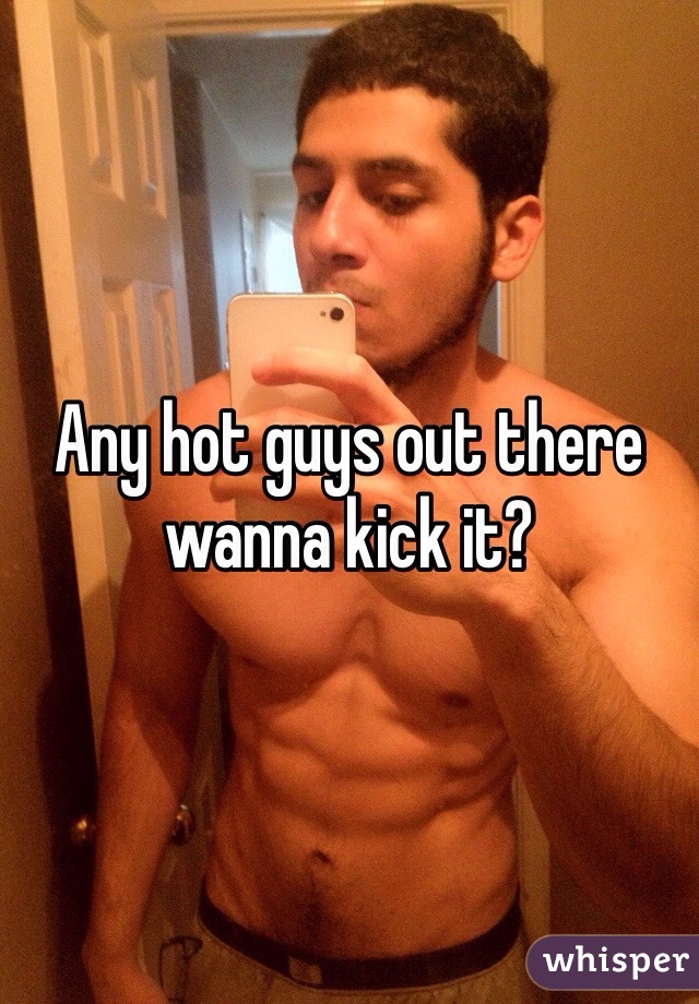 Any hot guys out there wanna kick it?