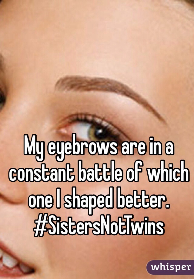 My eyebrows are in a constant battle of which one I shaped better. 
#SistersNotTwins