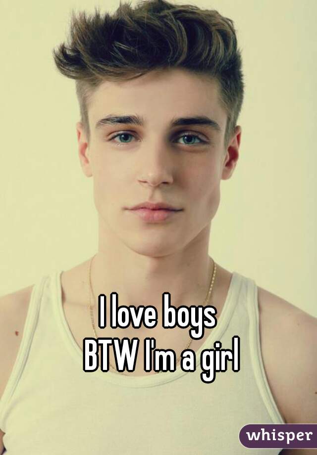 I love boys 
BTW I'm a girl