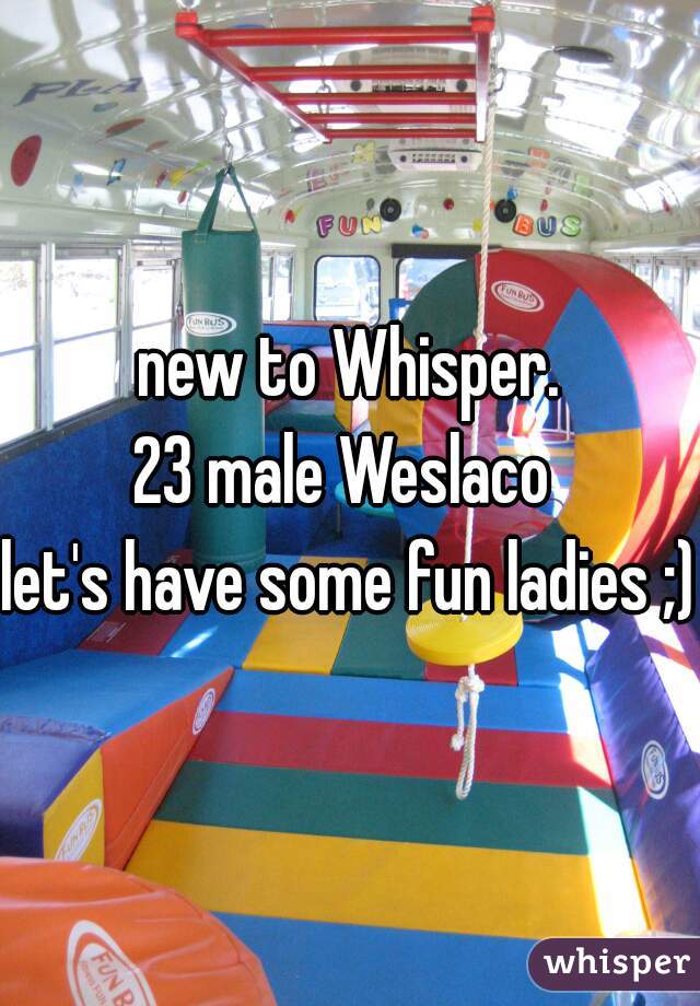 new to Whisper.
23 male Weslaco 
let's have some fun ladies ;) 
