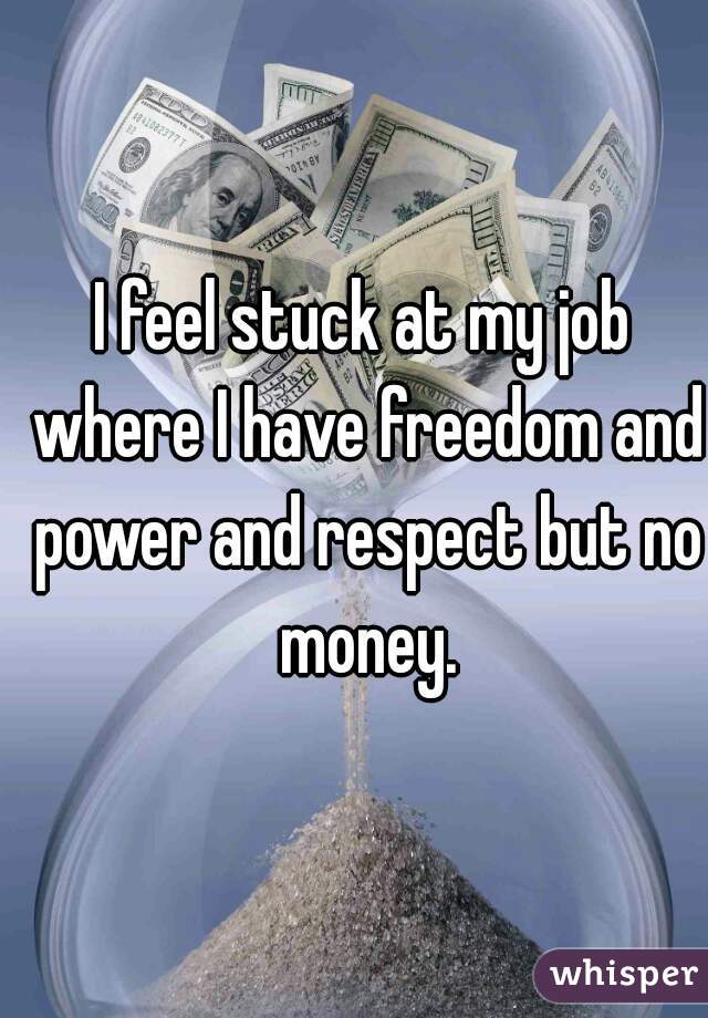 I feel stuck at my job where I have freedom and power and respect but no money.