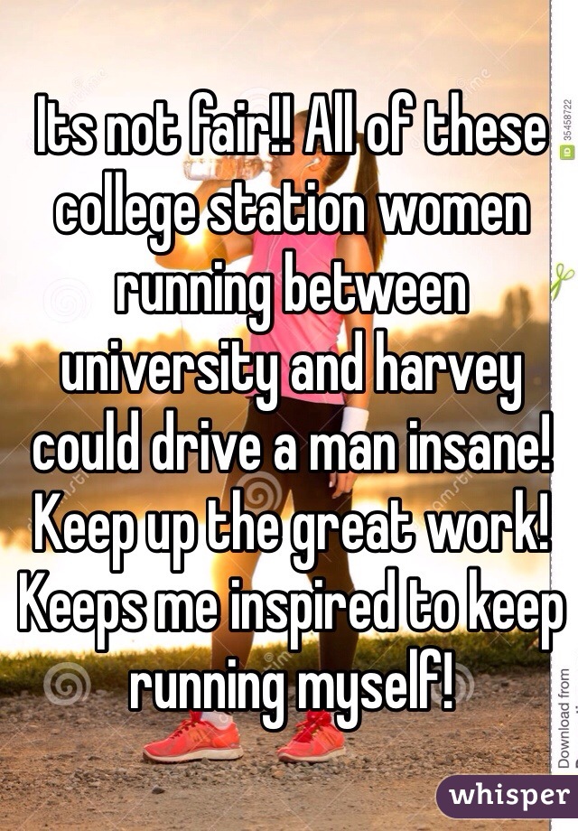 Its not fair!! All of these college station women running between university and harvey could drive a man insane! Keep up the great work! Keeps me inspired to keep running myself! 