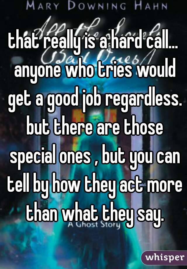 that really is a hard call... anyone who tries would get a good job regardless. but there are those special ones , but you can tell by how they act more than what they say.