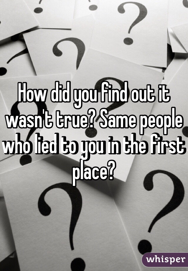 How did you find out it wasn't true? Same people who lied to you in the first place?