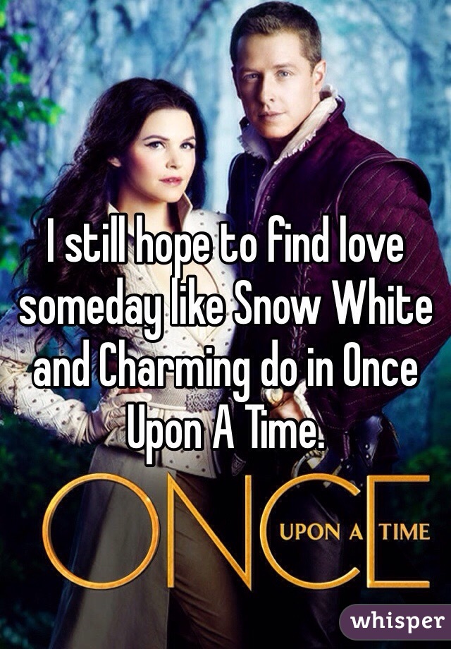 I still hope to find love someday like Snow White and Charming do in Once Upon A Time. 