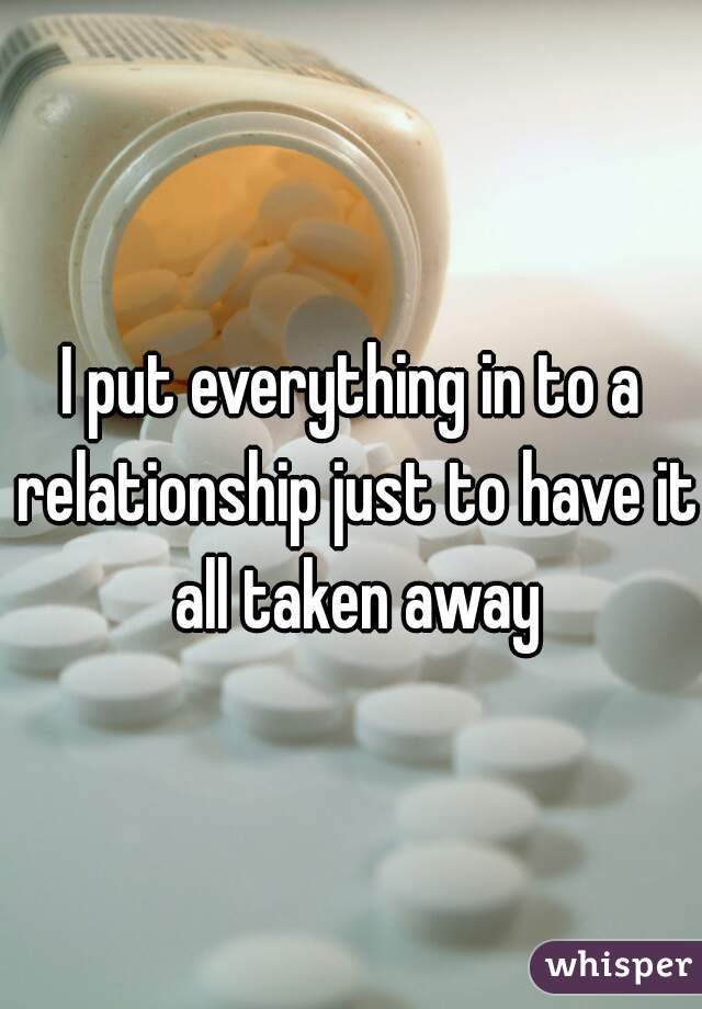 I put everything in to a relationship just to have it all taken away